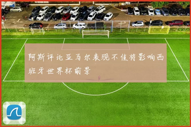阿斯评论亚马尔表现不佳将影响西班牙世界杯前景