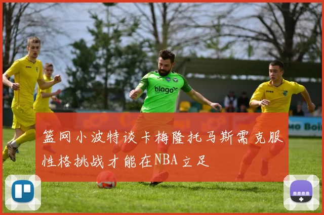 篮网小波特谈卡梅隆托马斯需克服性格挑战才能在NBA立足