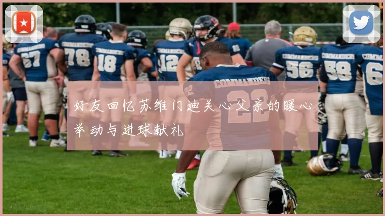 好友回忆苏维门迪关心父亲的暖心举动与进球献礼
