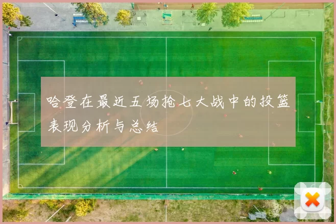 哈登在最近五场抢七大战中的投篮表现分析与总结
