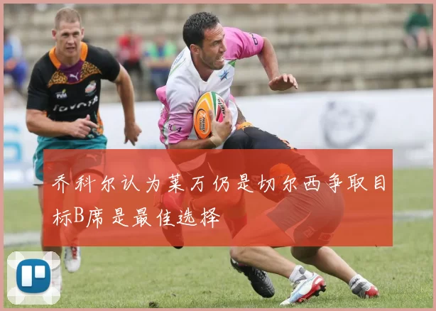 乔科尔认为莱万仍是切尔西争取目标B席是最佳选择