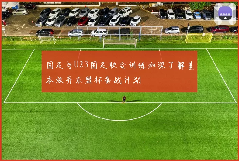 国足与U23国足联合训练加深了解基本放弃东盟杯备战计划