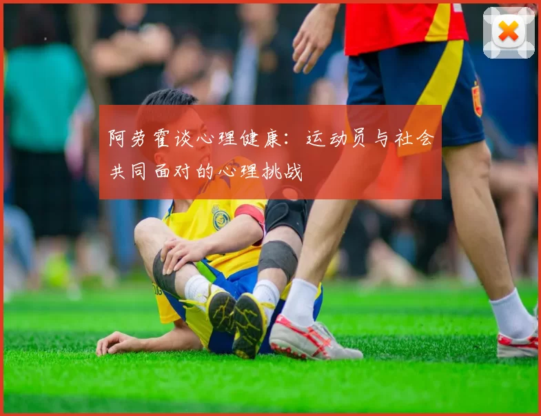 阿劳霍谈心理健康：运动员与社会共同面对的心理挑战