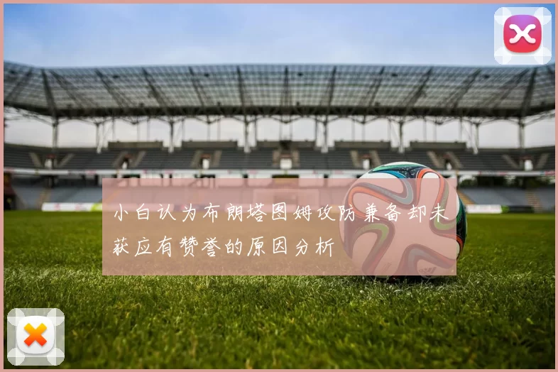 小白认为布朗塔图姆攻防兼备却未获应有赞誉的原因分析
