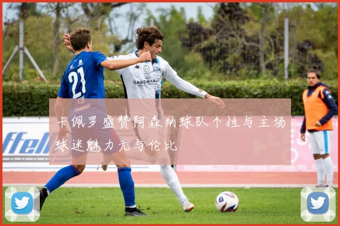 卡佩罗盛赞阿森纳球队个性与主场球迷魅力无与伦比