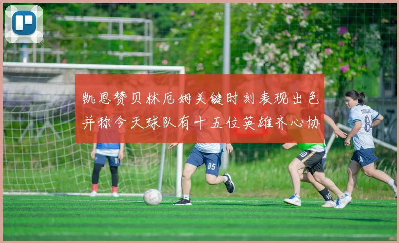 凯恩赞贝林厄姆关键时刻表现出色并称今天球队有十五位英雄齐心协力