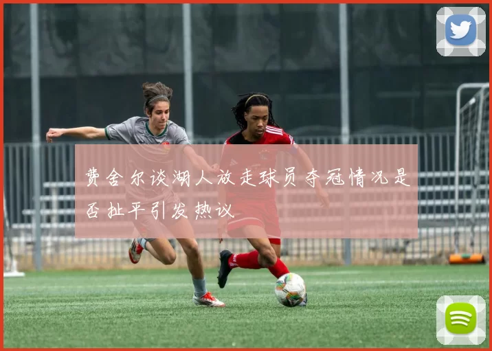 费舍尔谈湖人放走球员夺冠情况是否扯平引发热议