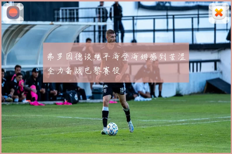 弗罗因德谈绝平海登海姆感到苦涩全力备战巴黎赛役